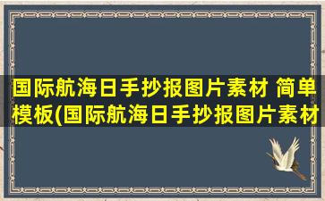 国际航海日手抄报图片素材 简单模板(国际航海日手抄报图片素材及简单模板：让孩子感受大海深情，探究人类征服海洋的历史与未来)